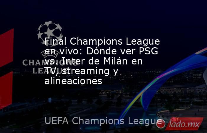 Final Champions League en vivo: Dónde ver PSG vs. Inter de Milán en TV, streaming y alineaciones. Noticias en tiempo real
