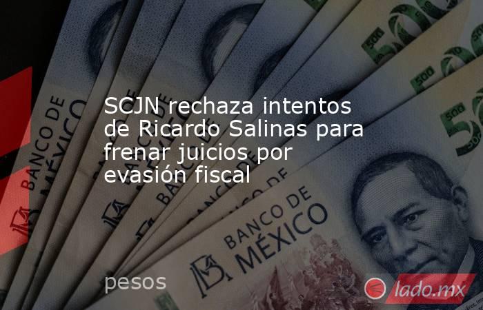 SCJN rechaza intentos de Ricardo Salinas para frenar juicios por evasión fiscal. Noticias en tiempo real