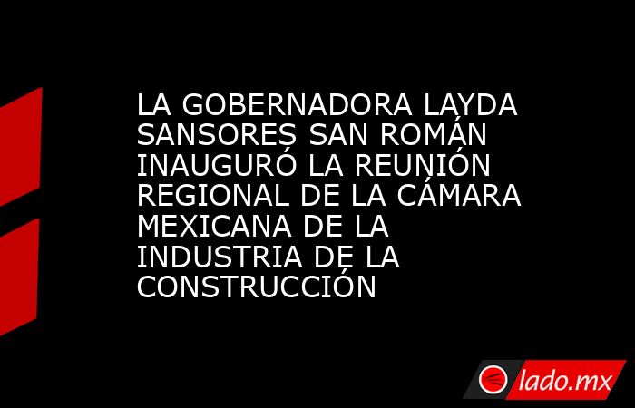 LA GOBERNADORA LAYDA SANSORES SAN ROMÁN INAUGURÓ LA REUNIÓN REGIONAL DE LA CÁMARA MEXICANA DE LA INDUSTRIA DE LA CONSTRUCCIÓN. Noticias en tiempo real