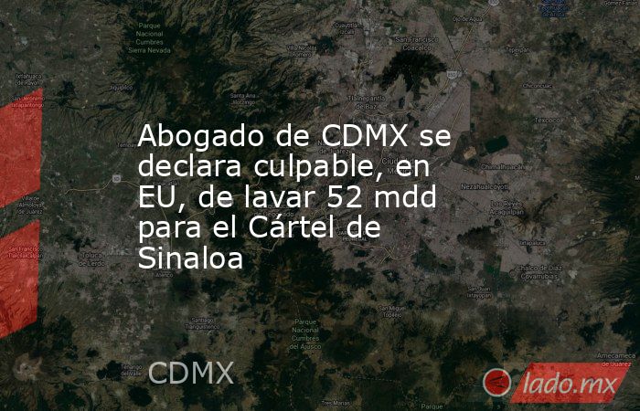 Abogado de CDMX se declara culpable, en EU, de lavar 52 mdd para el Cártel de Sinaloa. Noticias en tiempo real