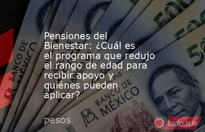 Pensiones del Bienestar: ¿Cuál es el programa que redujo el rango de edad para recibir apoyo y quiénes pueden aplicar?. Noticias en tiempo real