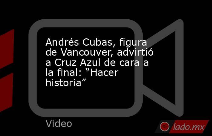 Andrés Cubas, figura de Vancouver, advirtió a Cruz Azul de cara a la final: “Hacer historia”. Noticias en tiempo real