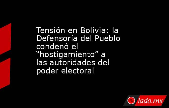Tensión en Bolivia: la Defensoría del Pueblo condenó el “hostigamiento” a las autoridades del poder electoral. Noticias en tiempo real