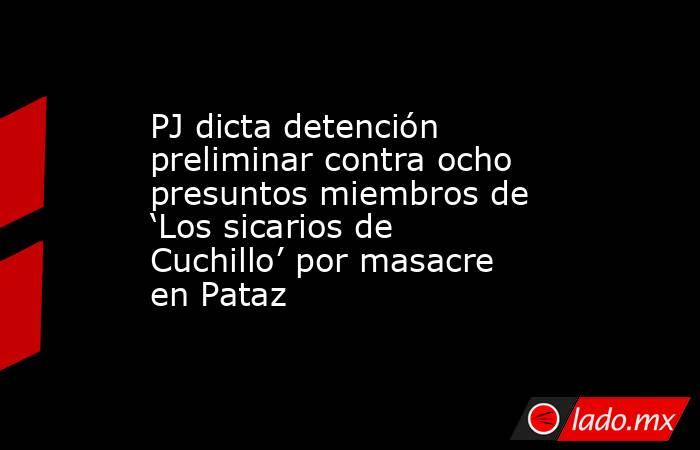 PJ dicta detención preliminar contra ocho presuntos miembros de ‘Los sicarios de Cuchillo’ por masacre en Pataz. Noticias en tiempo real