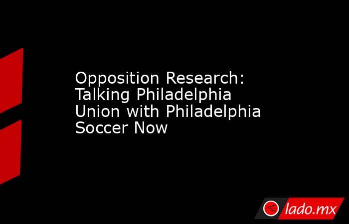 Opposition Research: Talking Philadelphia Union with Philadelphia Soccer Now. Noticias en tiempo real