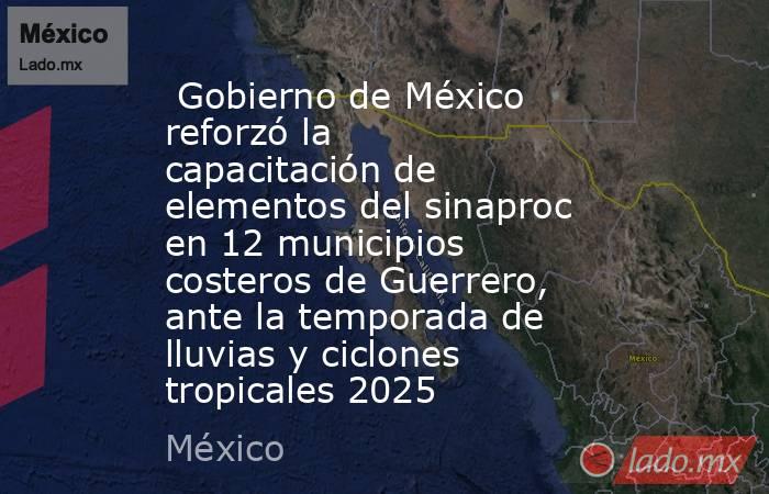  Gobierno de México reforzó la capacitación de elementos del sinaproc en 12 municipios costeros de Guerrero, ante la temporada de lluvias y ciclones tropicales 2025. Noticias en tiempo real
