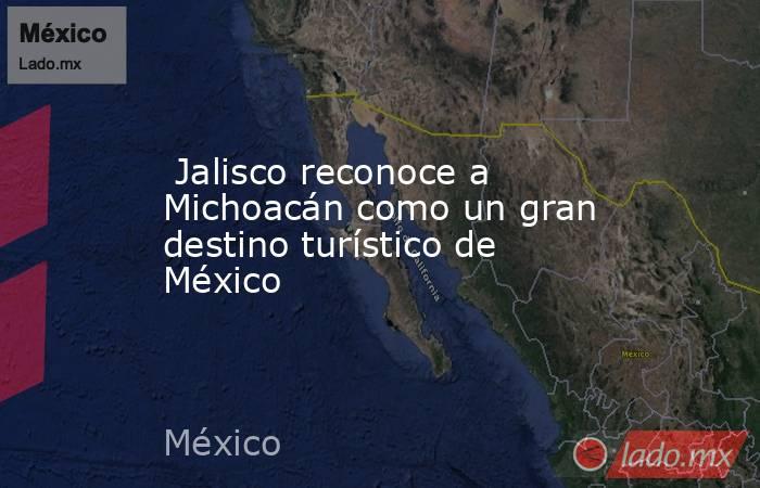  Jalisco reconoce a Michoacán como un gran destino turístico de México. Noticias en tiempo real