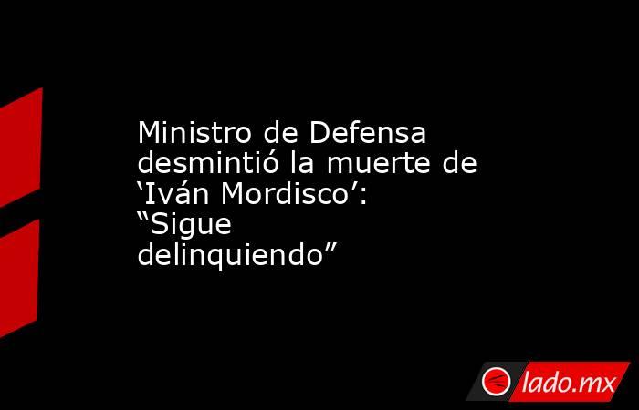 Ministro de Defensa desmintió la muerte de ‘Iván Mordisco’: “Sigue delinquiendo”. Noticias en tiempo real