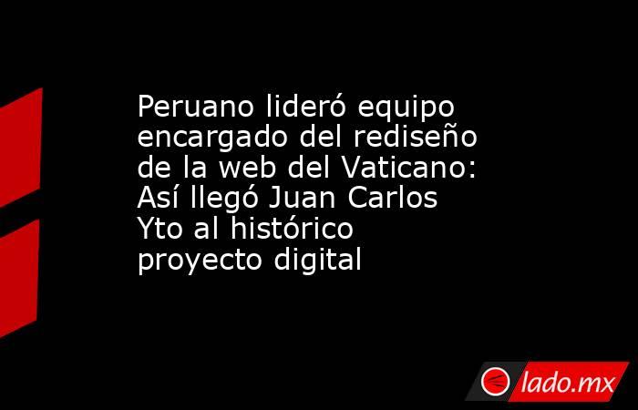 Peruano lideró equipo encargado del rediseño de la web del Vaticano: Así llegó Juan Carlos Yto al histórico proyecto digital. Noticias en tiempo real