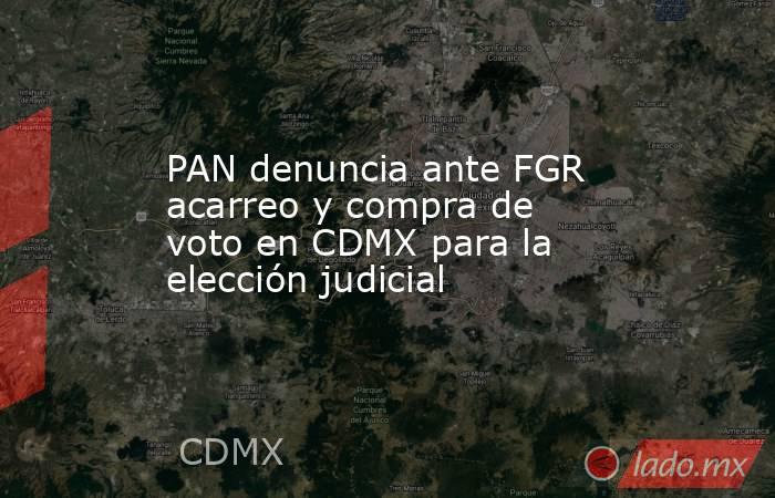 PAN denuncia ante FGR acarreo y compra de voto en CDMX para la elección judicial. Noticias en tiempo real
