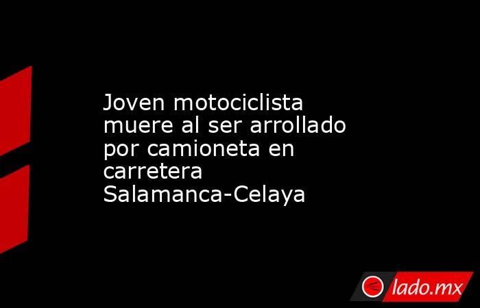 Joven motociclista muere al ser arrollado por camioneta en carretera Salamanca-Celaya. Noticias en tiempo real