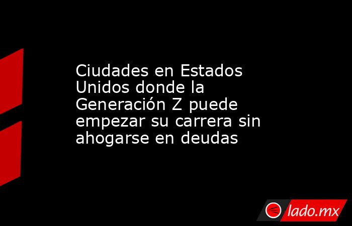 Ciudades en Estados Unidos donde la Generación Z puede empezar su carrera sin ahogarse en deudas. Noticias en tiempo real