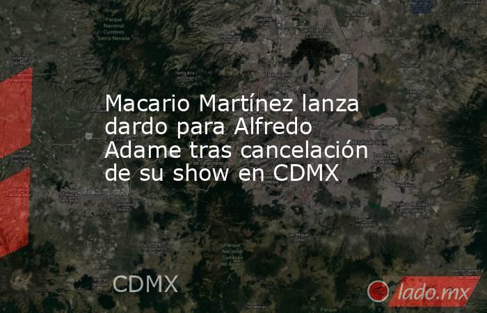 Macario Martínez lanza dardo para Alfredo Adame tras cancelación de su show en CDMX . Noticias en tiempo real