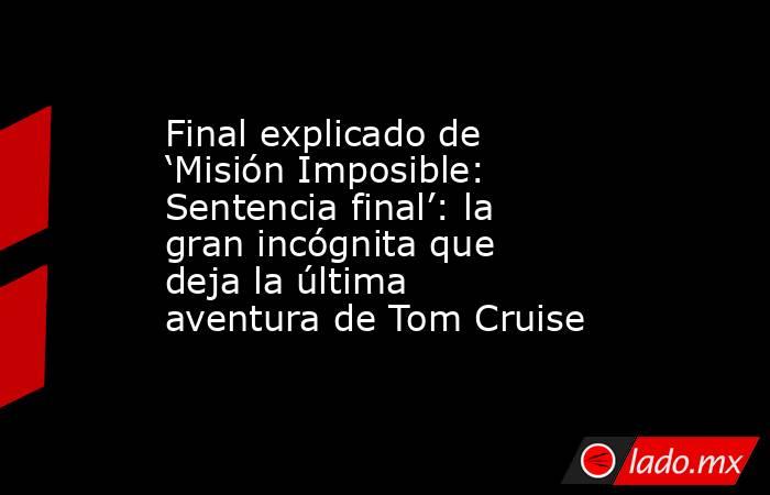 Final explicado de ‘Misión Imposible: Sentencia final’: la gran incógnita que deja la última aventura de Tom Cruise. Noticias en tiempo real