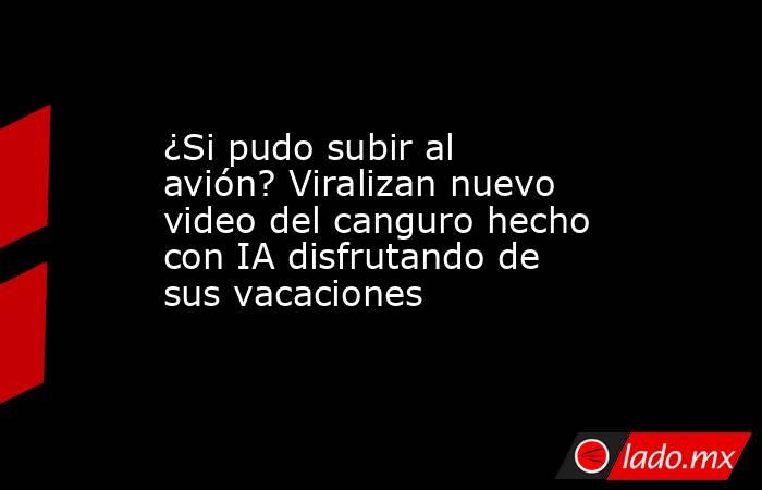 ¿Si pudo subir al avión? Viralizan nuevo video del canguro hecho con IA disfrutando de sus vacaciones. Noticias en tiempo real
