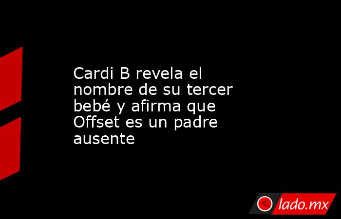 Cardi B revela el nombre de su tercer bebé y afirma que Offset es un padre ausente. Noticias en tiempo real