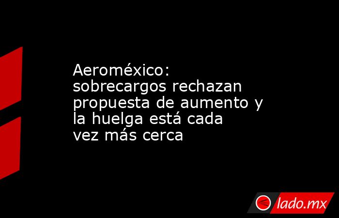 Aeroméxico: sobrecargos rechazan propuesta de aumento y la huelga está cada vez más cerca. Noticias en tiempo real