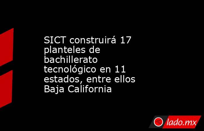 SICT construirá 17 planteles de bachillerato tecnológico en 11 estados, entre ellos Baja California. Noticias en tiempo real
