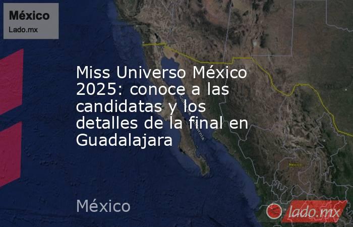 Miss Universo México 2025: conoce a las candidatas y los detalles de la final en Guadalajara. Noticias en tiempo real