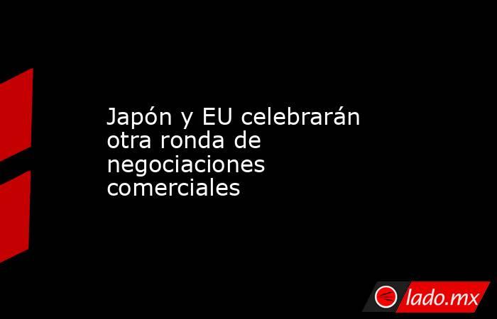 Japón y EU celebrarán otra ronda de negociaciones comerciales . Noticias en tiempo real