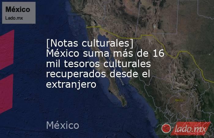 [Notas culturales] México suma más de 16 mil tesoros culturales recuperados desde el extranjero. Noticias en tiempo real