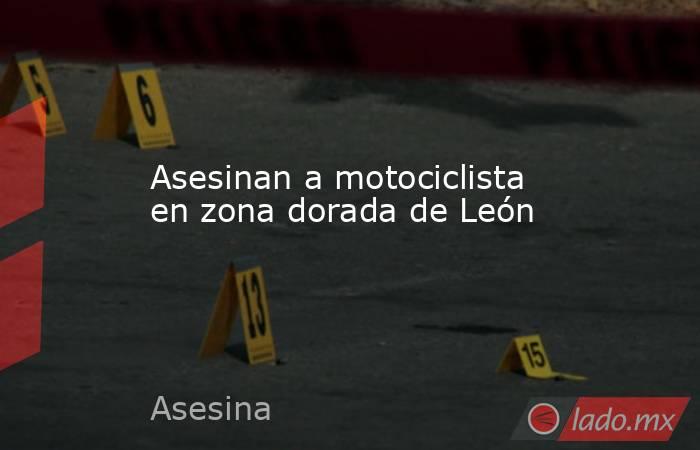 Asesinan a motociclista en zona dorada de León. Noticias en tiempo real
