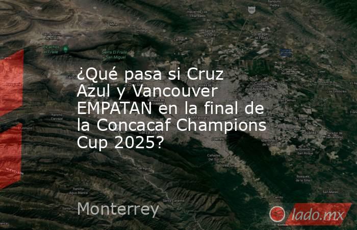 ¿Qué pasa si Cruz Azul y Vancouver EMPATAN en la final de la Concacaf Champions Cup 2025?. Noticias en tiempo real