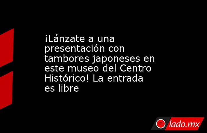 ¡Lánzate a una presentación con tambores japoneses en este museo del Centro Histórico! La entrada es libre. Noticias en tiempo real