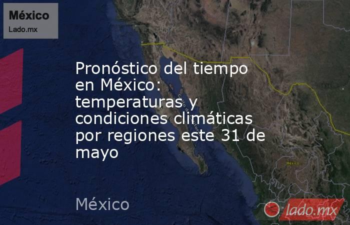 Pronóstico del tiempo en México: temperaturas y condiciones climáticas por regiones este 31 de mayo. Noticias en tiempo real