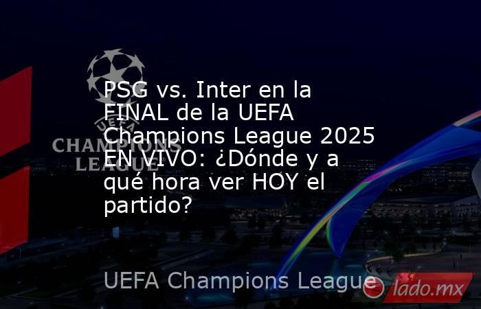 PSG vs. Inter en la FINAL de la UEFA Champions League 2025 EN VIVO: ¿Dónde y a qué hora ver HOY el partido?. Noticias en tiempo real