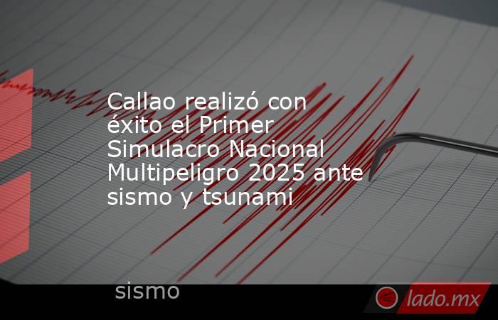 Callao realizó con éxito el Primer Simulacro Nacional Multipeligro 2025 ante sismo y tsunami. Noticias en tiempo real