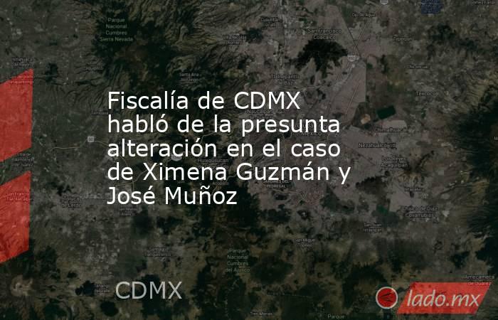 Fiscalía de CDMX habló de la presunta alteración en el caso de Ximena Guzmán y José Muñoz. Noticias en tiempo real