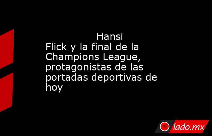                                        Hansi Flick y la final de la Champions League, protagonistas de las portadas deportivas de hoy                                   . Noticias en tiempo real