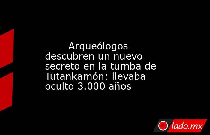                                                                                                        Arqueólogos descubren un nuevo secreto en la tumba de Tutankamón: llevaba oculto 3.000 años                                                             . Noticias en tiempo real
