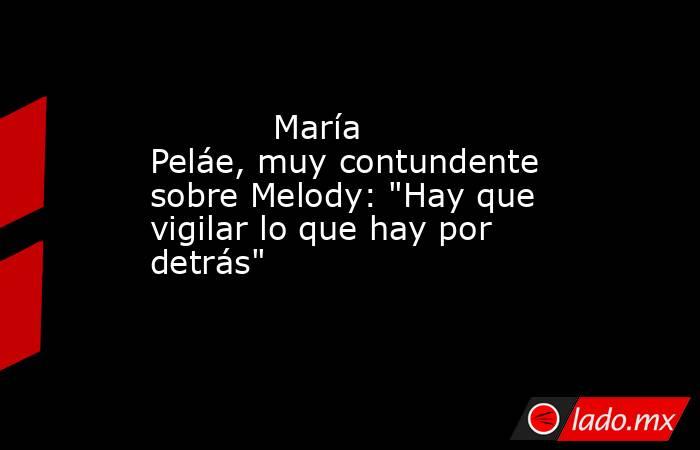                                                                                    María Peláe, muy contundente sobre Melody: 