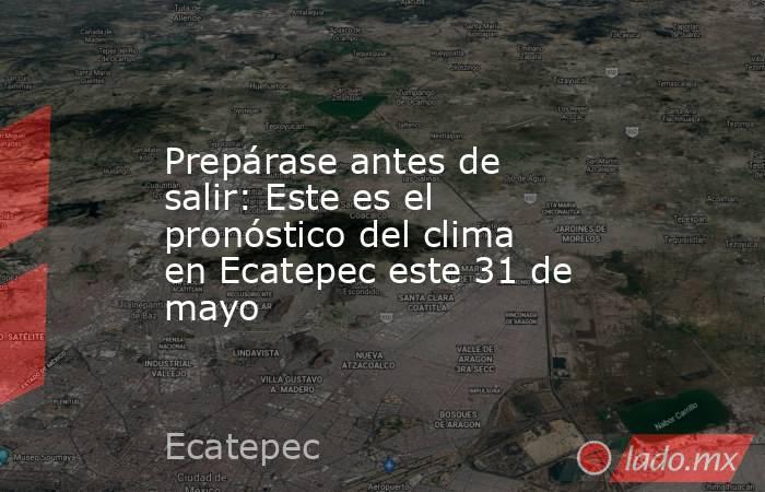 Prepárase antes de salir: Este es el pronóstico del clima en Ecatepec este 31 de mayo. Noticias en tiempo real
