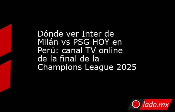 Dónde ver Inter de Milán vs PSG HOY en Perú: canal TV online de la final de la Champions League 2025 . Noticias en tiempo real