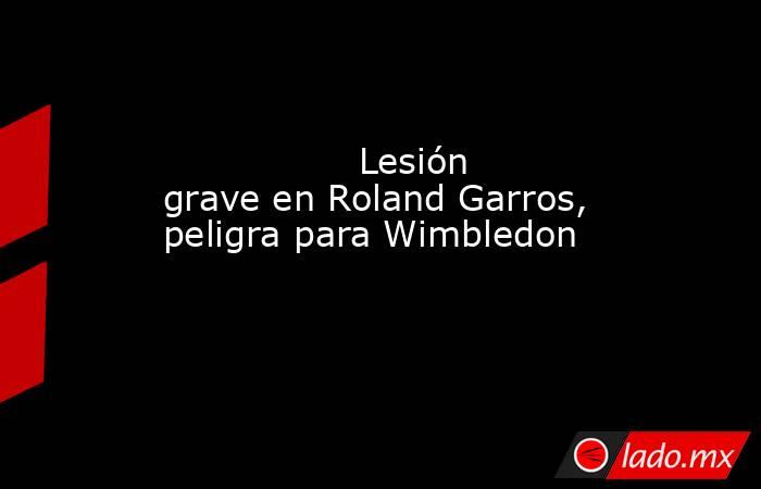                                         Lesión grave en Roland Garros, peligra para Wimbledon                                    . Noticias en tiempo real