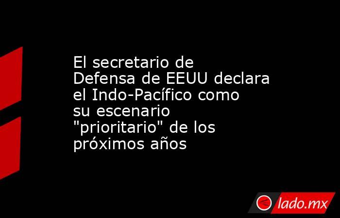 El secretario de Defensa de EEUU declara el Indo-Pacífico como su escenario 