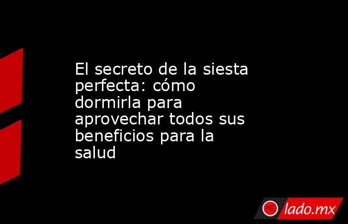 El secreto de la siesta perfecta: cómo dormirla para aprovechar todos sus beneficios para la salud. Noticias en tiempo real