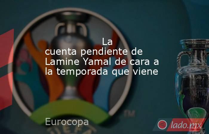                  La cuenta pendiente de Lamine Yamal de cara a la temporada que viene             . Noticias en tiempo real