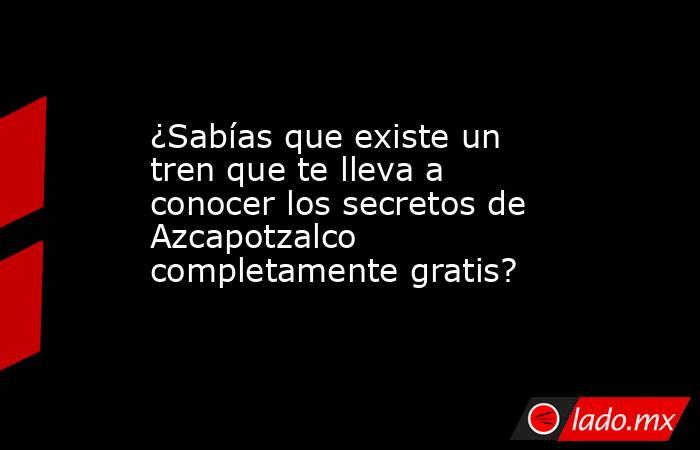 ¿Sabías que existe un tren que te lleva a conocer los secretos de Azcapotzalco completamente gratis?. Noticias en tiempo real