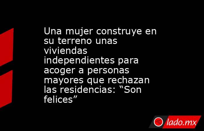Una mujer construye en su terreno unas viviendas independientes para acoger a personas mayores que rechazan las residencias: “Son felices”. Noticias en tiempo real