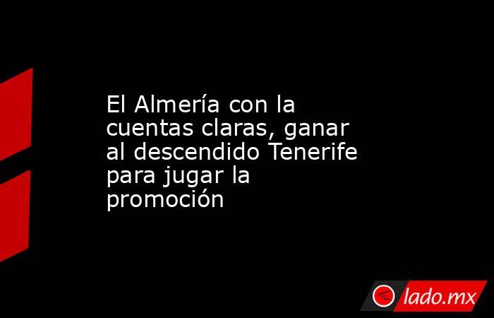 El Almería con la cuentas claras, ganar al descendido Tenerife para jugar la promoción. Noticias en tiempo real