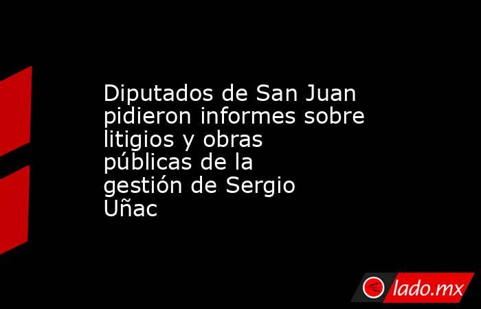 Diputados de San Juan pidieron informes sobre litigios y obras públicas de la gestión de Sergio Uñac. Noticias en tiempo real