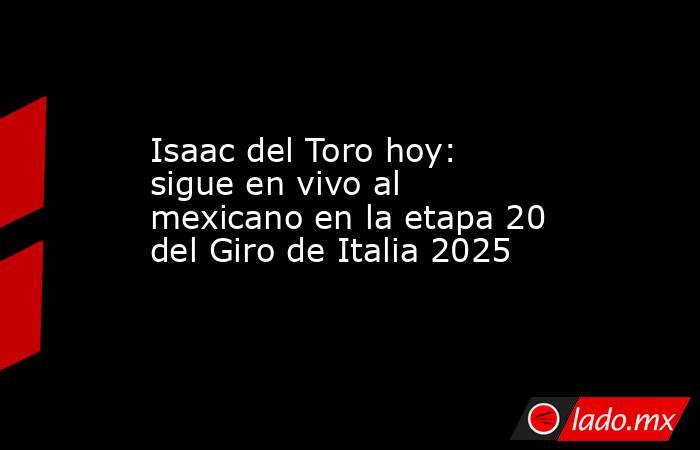 Isaac del Toro hoy: sigue en vivo al mexicano en la etapa 20 del Giro de Italia 2025. Noticias en tiempo real