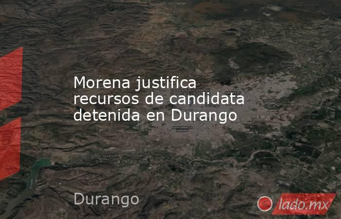 Morena justifica recursos de candidata detenida en Durango. Noticias en tiempo real