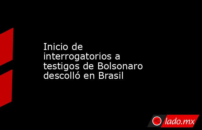 Inicio de interrogatorios a testigos de Bolsonaro descolló en Brasil. Noticias en tiempo real