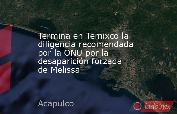 Termina en Temixco la diligencia recomendada por la ONU por la desaparición forzada de Melissa. Noticias en tiempo real