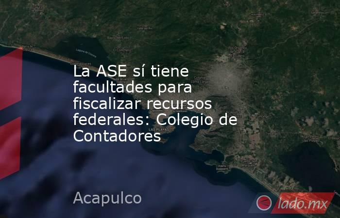 La ASE sí tiene facultades para fiscalizar recursos federales: Colegio de Contadores   . Noticias en tiempo real